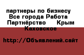 партнеры по бизнесу - Все города Работа » Партнёрство   . Крым,Каховское